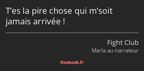 T’es la pire chose qui m’soit jamais arrivée !