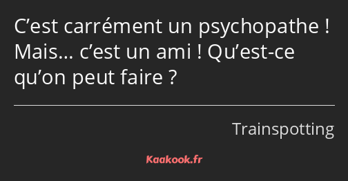 C’est carrément un psychopathe ! Mais… c’est un ami ! Qu’est-ce qu’on peut faire ?