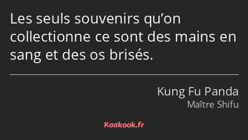 Les seuls souvenirs qu’on collectionne ce sont des mains en sang et des os brisés.