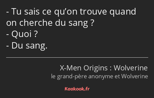 Tu sais ce qu’on trouve quand on cherche du sang ? Quoi ? Du sang.