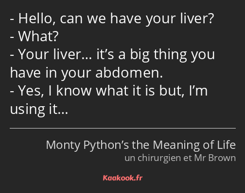 Hello, can we have your liver? What? Your liver… it’s a big thing you have in your abdomen. Yes, I…