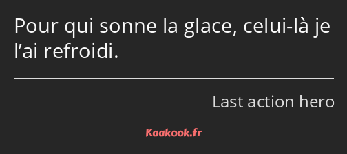 Pour qui sonne la glace, celui-là je l’ai refroidi.