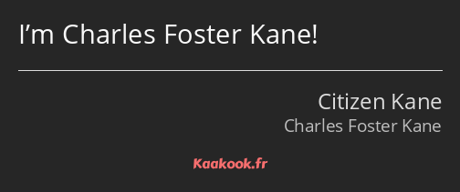 I’m Charles Foster Kane!