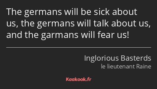 The germans will be sick about us, the germans will talk about us, and the garmans will fear us!