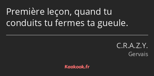 Première leçon, quand tu conduits tu fermes ta gueule.