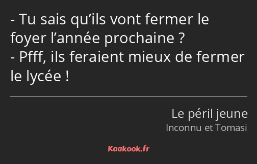 Tu sais qu’ils vont fermer le foyer l’année prochaine ? Pfff, ils feraient mieux de fermer le lycée…