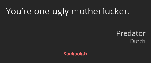 You’re one ugly motherfucker.