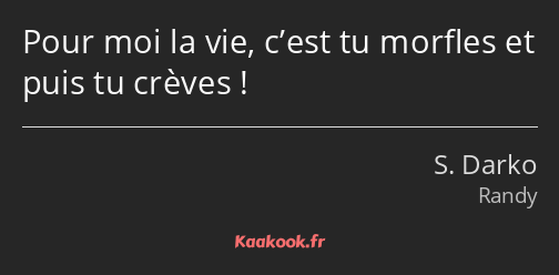 Pour moi la vie, c’est tu morfles et puis tu crèves !