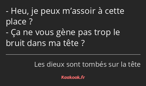 Heu, je peux m’assoir à cette place ? Ça ne vous gène pas trop le bruit dans ma tête ?