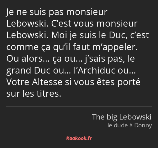 Je ne suis pas monsieur Lebowski. C’est vous monsieur Lebowski. Moi je suis le Duc, c’est comme ça…