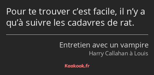 Pour te trouver c’est facile, il n’y a qu’à suivre les cadavres de rat.