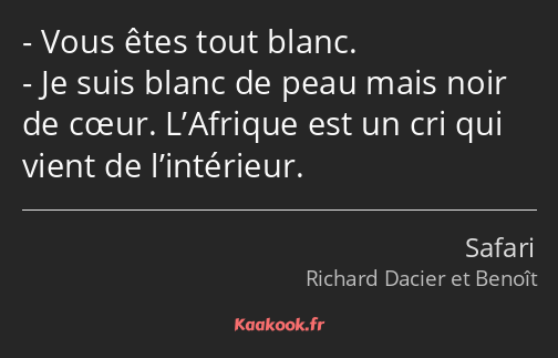 Vous êtes tout blanc. Je suis blanc de peau mais noir de cœur. L’Afrique est un cri qui vient de…