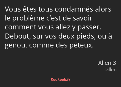 Vous êtes tous condamnés alors le problème c’est de savoir comment vous allez y passer. Debout, sur…