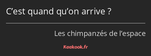 C’est quand qu’on arrive ?