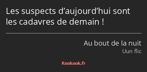 Les suspects d’aujourd’hui sont les cadavres de demain !