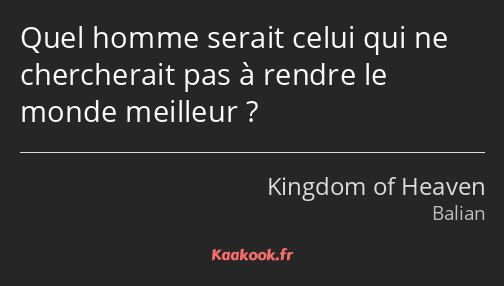 Quel homme serait celui qui ne chercherait pas à rendre le monde meilleur ?