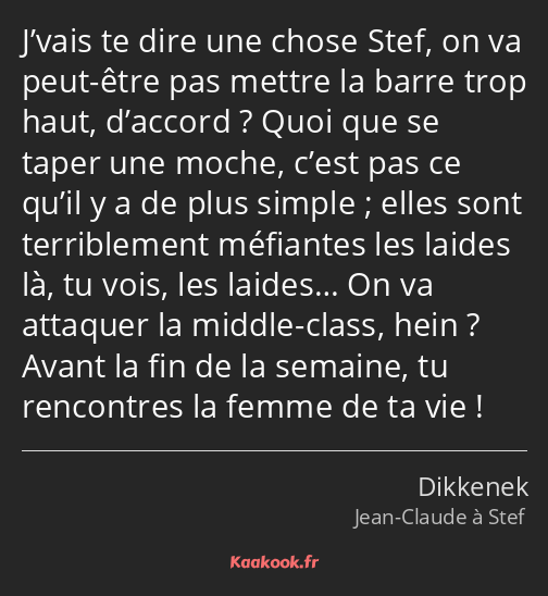 J’vais te dire une chose Stef, on va peut-être pas mettre la barre trop haut, d’accord ? Quoi que…