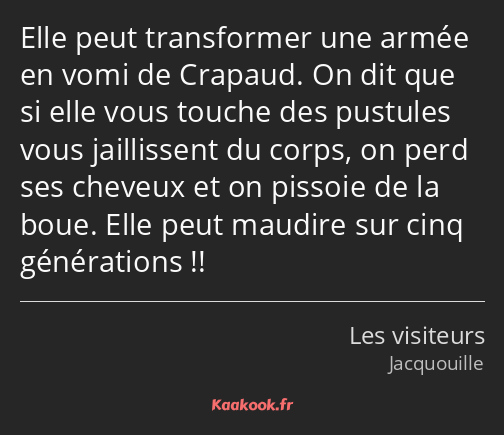 Elle peut transformer une armée en vomi de Crapaud. On dit que si elle vous touche des pustules…