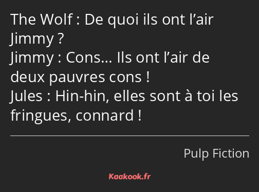 De quoi ils ont l’air Jimmy ? Cons… Ils ont l’air de deux pauvres cons ! Hin-hin, elles sont à toi…