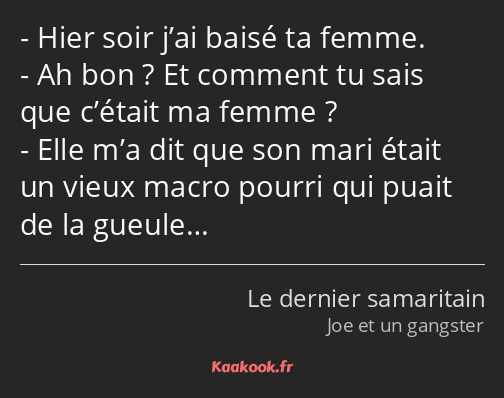 Hier soir j’ai baisé ta femme. Ah bon ? Et comment tu sais que c’était ma femme ? Elle m’a dit que…