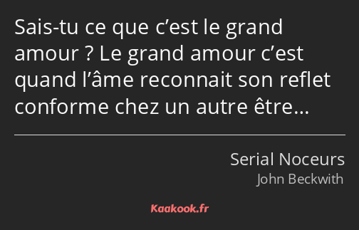 Sais-tu ce que c’est le grand amour ? Le grand amour c’est quand l’âme reconnait son reflet…