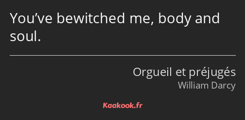 You’ve bewitched me, body and soul.