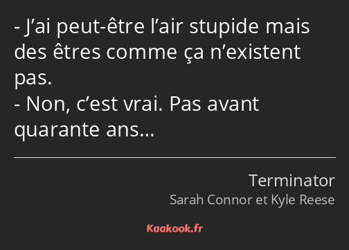 J’ai peut-être l’air stupide mais des êtres comme ça n’existent pas. Non, c’est vrai. Pas avant…