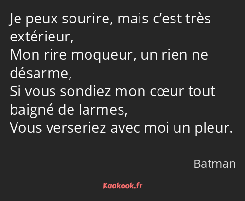 Je peux sourire, mais c’est très extérieur, Mon rire moqueur, un rien ne désarme, Si vous sondiez…