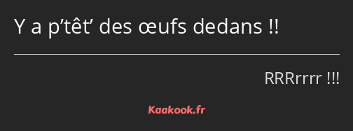 Y a p’têt’ des œufs dedans !!