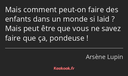 Mais comment peut-on faire des enfants dans un monde si laid ? Mais peut être que vous ne savez…