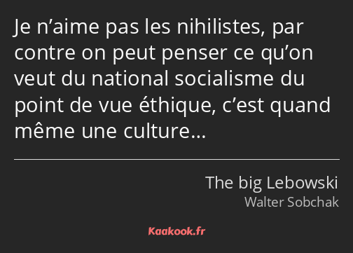 Je n’aime pas les nihilistes, par contre on peut penser ce qu’on veut du national socialisme du…