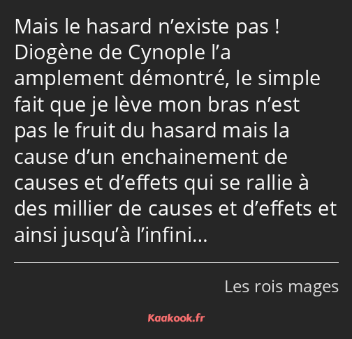 Mais le hasard n’existe pas ! Diogène de Cynople l’a amplement démontré, le simple fait que je lève…