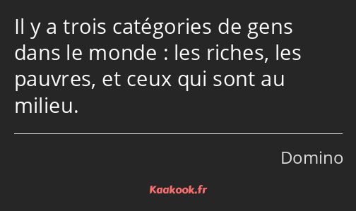 Il y a trois catégories de gens dans le monde : les riches, les pauvres, et ceux qui sont au milieu.