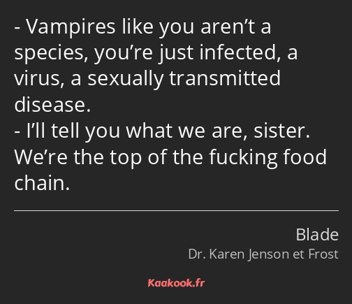 Vampires like you aren’t a species, you’re just infected, a virus, a sexually transmitted disease…
