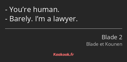 You’re human. Barely. I’m a lawyer.