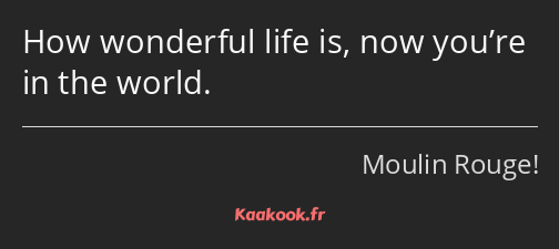 How wonderful life is, now you’re in the world.