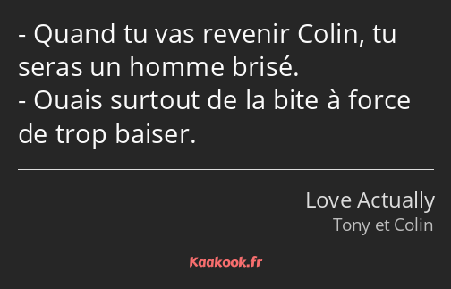 Quand tu vas revenir Colin, tu seras un homme brisé. Ouais surtout de la bite à force de trop…