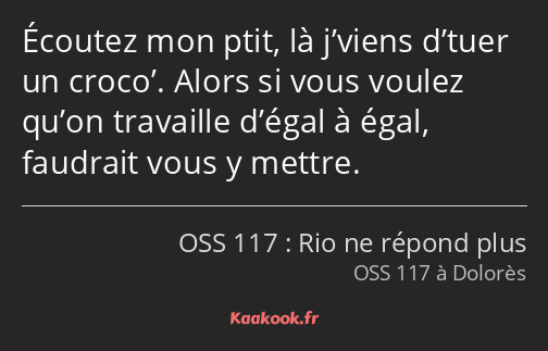 Écoutez mon ptit, là j’viens d’tuer un croco’. Alors si vous voulez qu’on travaille d’égal à égal…