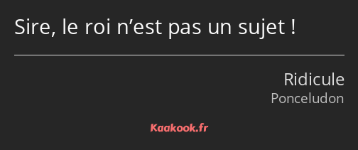 Sire, le roi n’est pas un sujet !