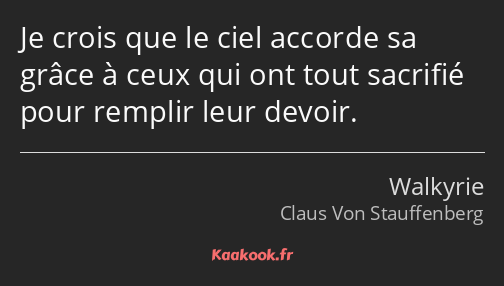 Je crois que le ciel accorde sa grâce à ceux qui ont tout sacrifié pour remplir leur devoir.