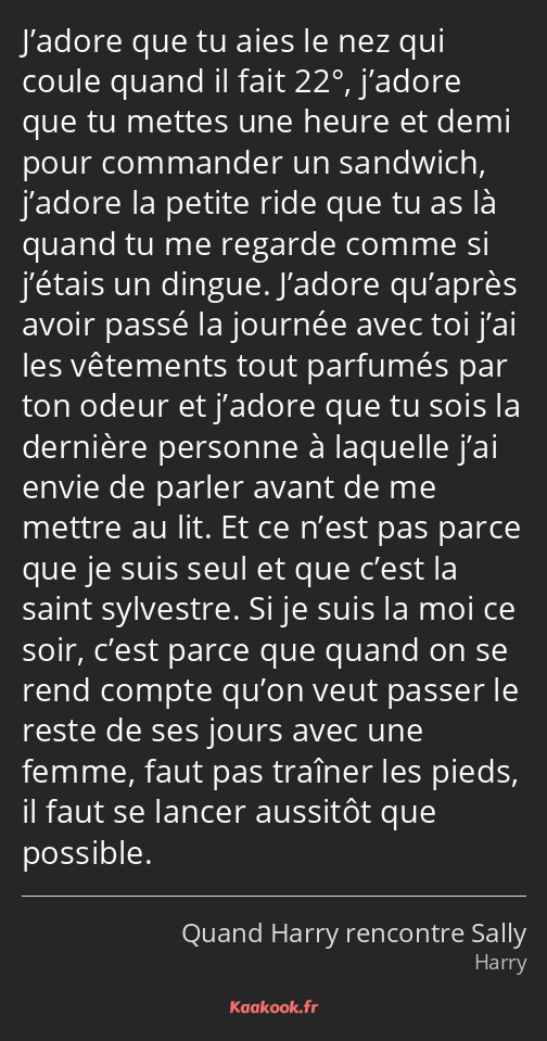 J’adore que tu aies le nez qui coule quand il fait 22°, j’adore que tu mettes une heure et demi…