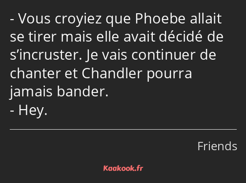 Vous croyiez que Phoebe allait se tirer mais elle avait décidé de s’incruster. Je vais continuer de…