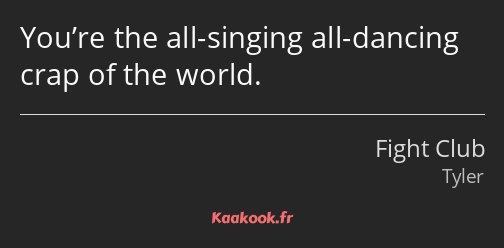 You’re the all-singing all-dancing crap of the world.