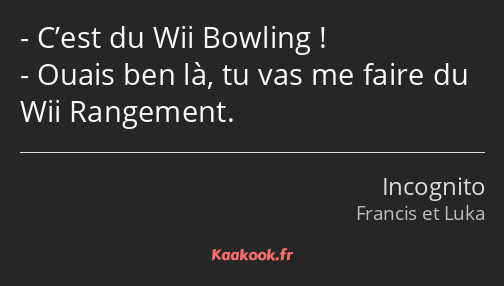 C’est du Wii Bowling ! Ouais ben là, tu vas me faire du Wii Rangement.