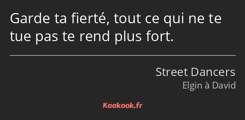 Garde ta fierté, tout ce qui ne te tue pas te rend plus fort.