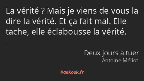 La vérité ? Mais je viens de vous la dire la vérité. Et ça fait mal. Elle tache, elle éclabousse la…