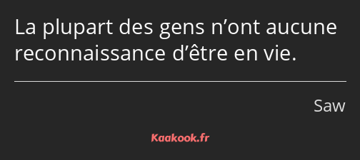 La plupart des gens n’ont aucune reconnaissance d’être en vie.