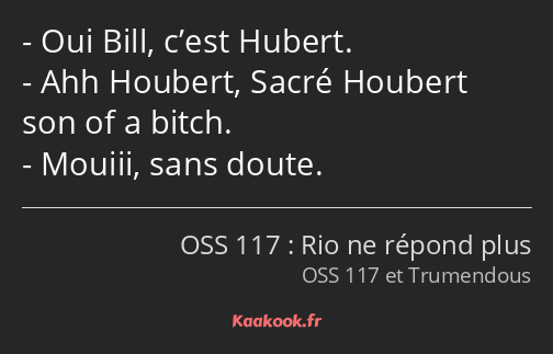 Oui Bill, c’est Hubert. Ahh Houbert, Sacré Houbert son of a bitch. Mouiii, sans doute.
