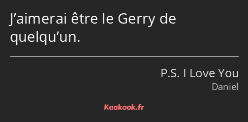 J’aimerai être le Gerry de quelqu’un.