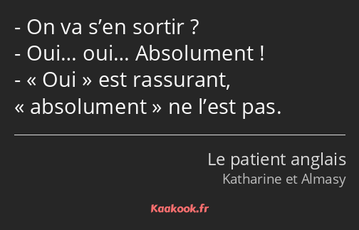 On va s’en sortir ? Oui… oui… Absolument ! Oui est rassurant, absolument ne l’est pas.